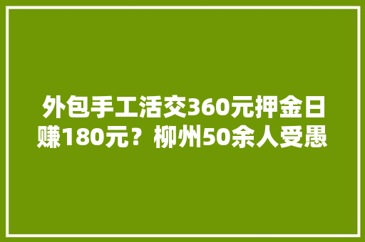 外包手工活交360元押金日赚180元？柳州50余人受愚……