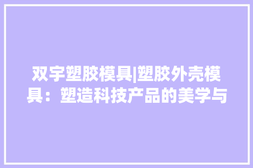 双宇塑胶模具|塑胶外壳模具：塑造科技产品的美学与功能