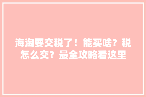 海淘要交税了！能买啥？税怎么交？最全攻略看这里