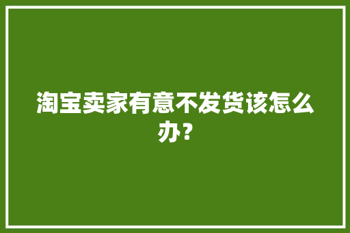 淘宝卖家有意不发货该怎么办？