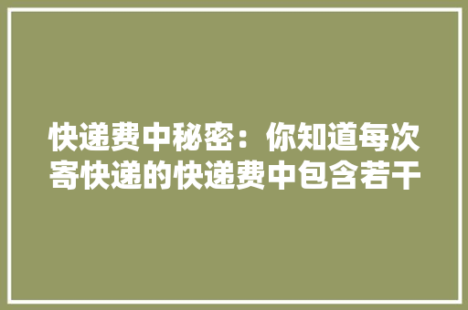 快递费中秘密：你知道每次寄快递的快递费中包含若干税费吗？