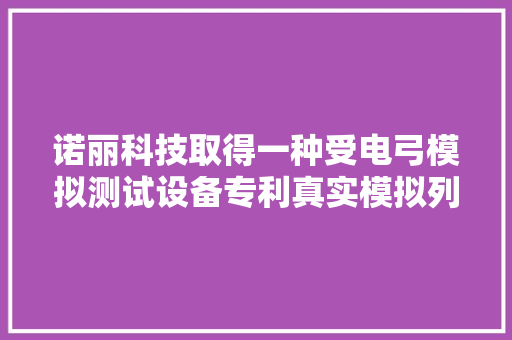 诺丽科技取得一种受电弓模拟测试设备专利真实模拟列车行驶中的振动效果