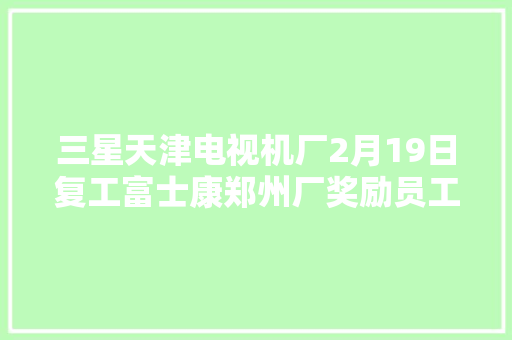 三星天津电视机厂2月19日复工富士康郑州厂奖励员工复工