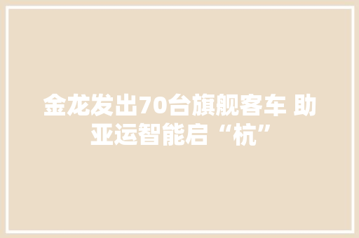 金龙发出70台旗舰客车 助亚运智能启“杭”