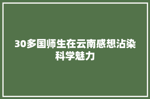 30多国师生在云南感想沾染科学魅力
