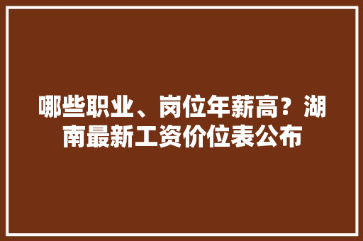 哪些职业、岗位年薪高？湖南最新工资价位表公布