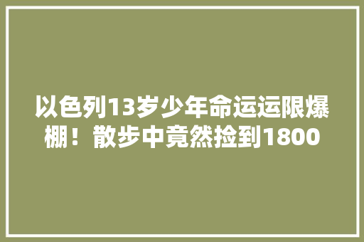 以色列13岁少年命运运限爆棚！散步中竟然捡到1800年古董这是何物？