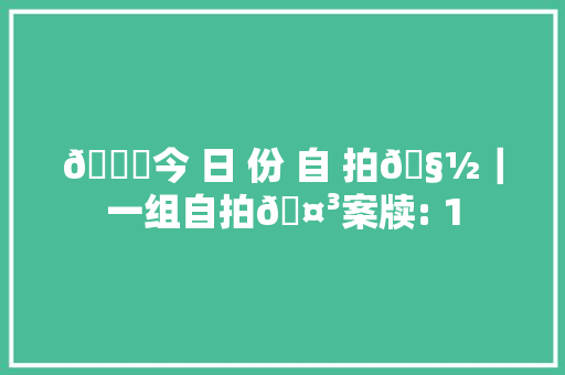 🔖今 日 份 自 拍🧽｜一组自拍🤳案牍: 1