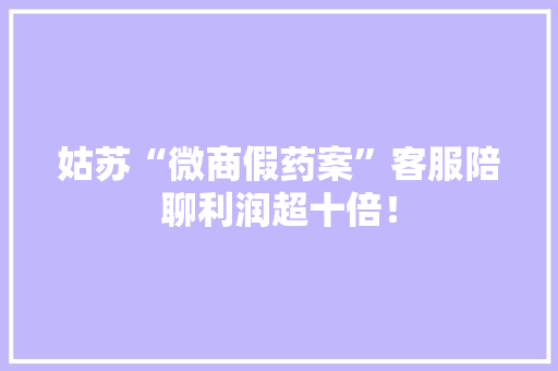 姑苏“微商假药案”客服陪聊利润超十倍！
