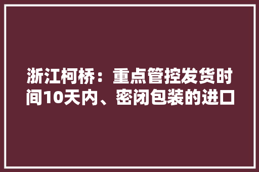 浙江柯桥：重点管控发货时间10天内、密闭包装的进口物品