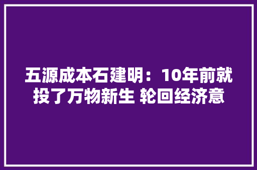 五源成本石建明：10年前就投了万物新生 轮回经济意义大年夜