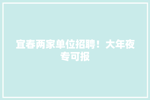 宜春两家单位招聘！大年夜专可报