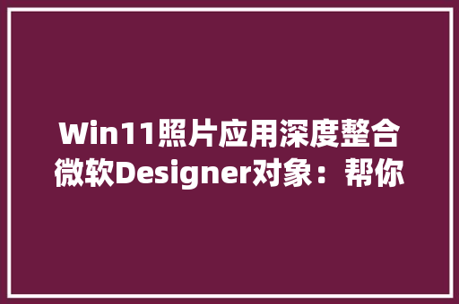 Win11照片应用深度整合微软Designer对象：帮你搞定图片编辑