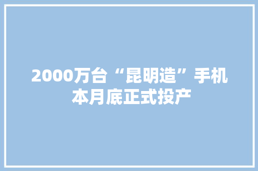2000万台“昆明造”手机 本月底正式投产