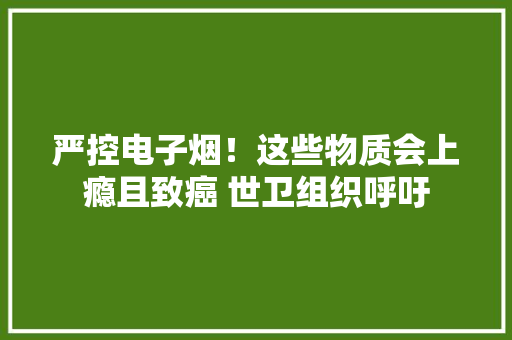 严控电子烟！这些物质会上瘾且致癌 世卫组织呼吁