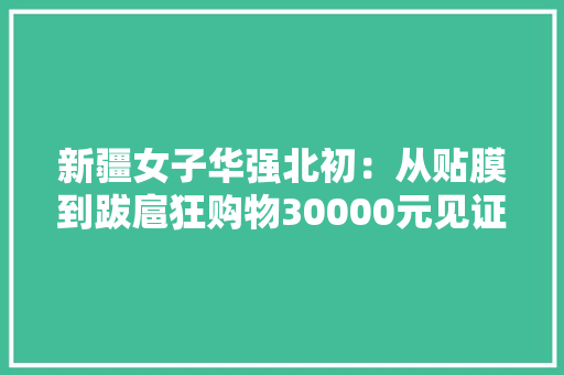 新疆女子华强北初：从贴膜到跋扈狂购物30000元见证电子市场魅力