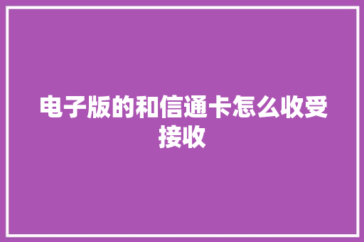 电子版的和信通卡怎么收受接收