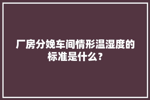 厂房分娩车间情形温湿度的标准是什么？