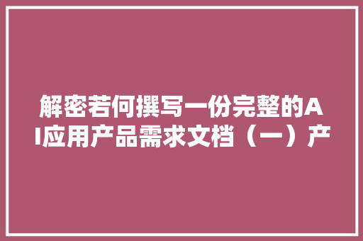 解密若何撰写一份完整的AI应用产品需求文档（一）产品背景与定位