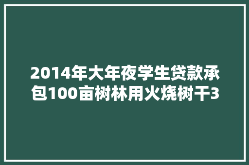 2014年大年夜学生贷款承包100亩树林用火烧树干3年后年入百万