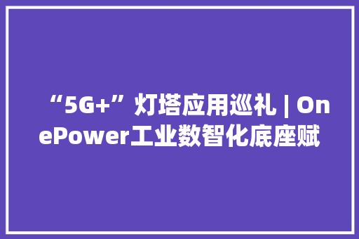 “5G+”灯塔应用巡礼 | OnePower工业数智化底座赋能电子制造家当数实融合