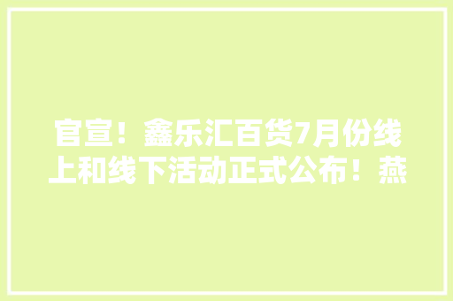 官宣！鑫乐汇百货7月份线上和线下活动正式公布！燕郊本...