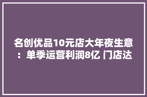 名创优品10元店大年夜生意：单季运营利润8亿 门店达6115家
