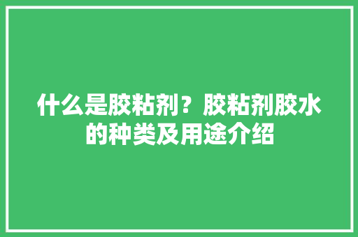 什么是胶粘剂？胶粘剂胶水的种类及用途介绍