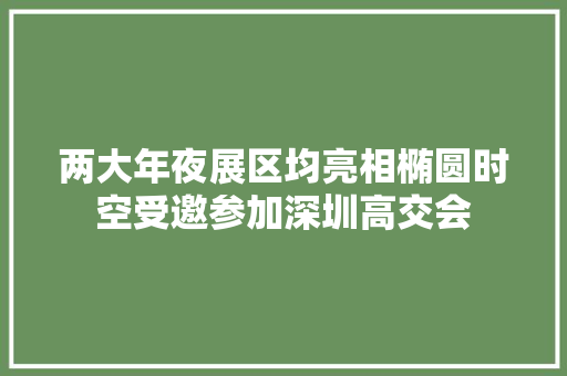 两大年夜展区均亮相椭圆时空受邀参加深圳高交会