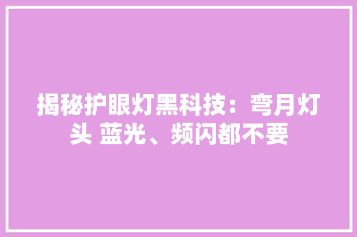 揭秘护眼灯黑科技：弯月灯头 蓝光、频闪都不要