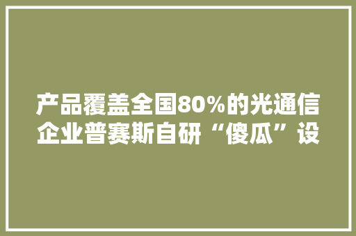 产品覆盖全国80%的光通信企业普赛斯自研“傻瓜”设备精准检测元件短长
