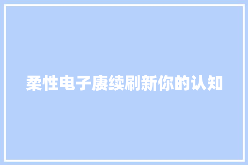 柔性电子赓续刷新你的认知