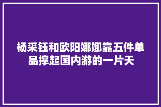 杨采钰和欧阳娜娜靠五件单品撑起国内游的一片天
