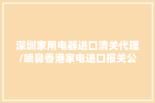 深圳家用电器进口清关代理/喷鼻香港家电进口报关公司