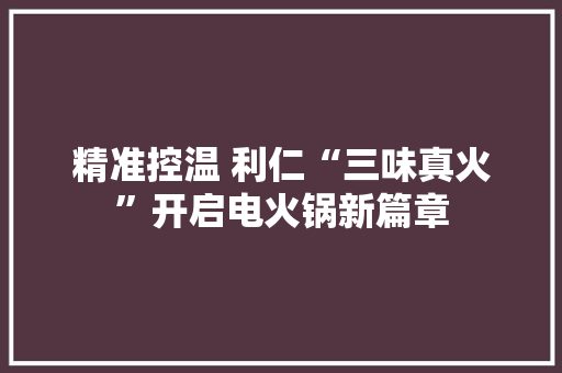 精准控温 利仁“三味真火”开启电火锅新篇章