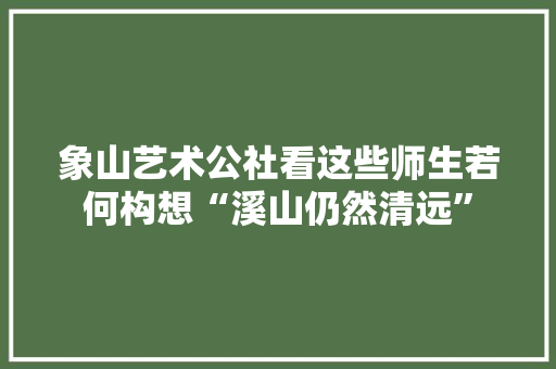 象山艺术公社看这些师生若何构想“溪山仍然清远”