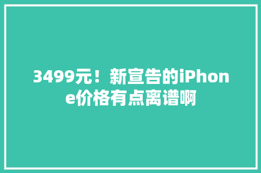 3499元！新宣告的iPhone价格有点离谱啊