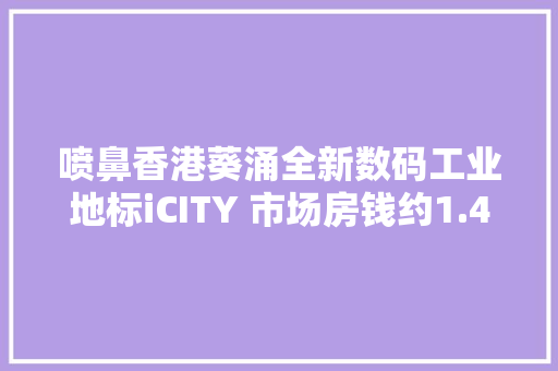 喷鼻香港葵涌全新数码工业地标iCITY 市场房钱约1.4万港元