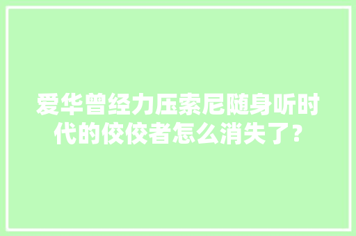 爱华曾经力压索尼随身听时代的佼佼者怎么消失了？