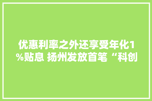 优惠利率之外还享受年化1%贴息 扬州发放首笔“科创快贷”