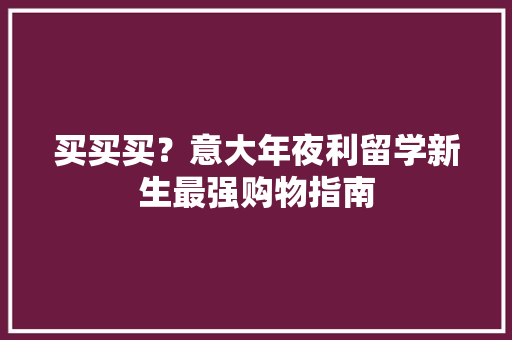 买买买？意大年夜利留学新生最强购物指南