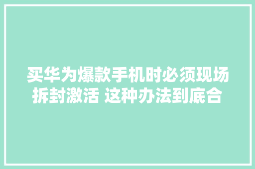 买华为爆款手机时必须现场拆封激活 这种办法到底合不合理
