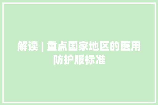 解读 | 重点国家地区的医用防护服标准