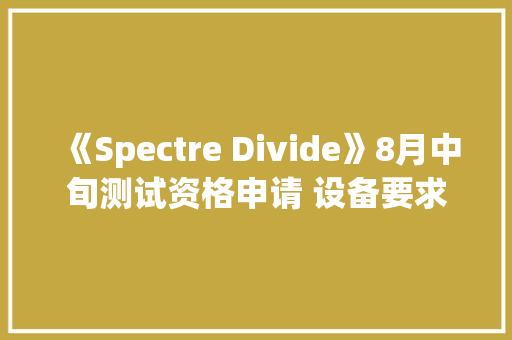 《Spectre Divide》8月中旬测试资格申请 设备要求+联机教程分享