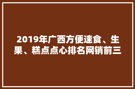 2019年广西方便速食、生果、糕点点心排名网销前三
