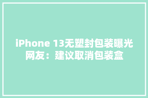 iPhone 13无塑封包装曝光网友：建议取消包装盒