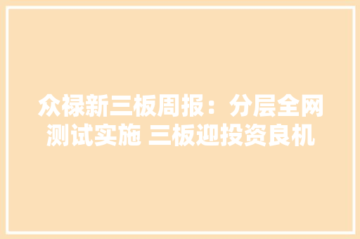 众禄新三板周报：分层全网测试实施 三板迎投资良机