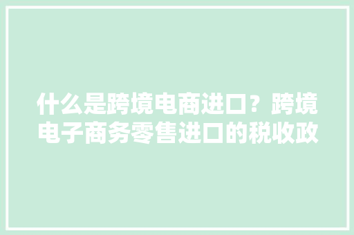 什么是跨境电商进口？跨境电子商务零售进口的税收政策是什么？海关总署解答