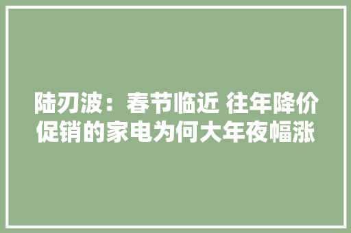 陆刃波：春节临近 往年降价促销的家电为何大年夜幅涨价？