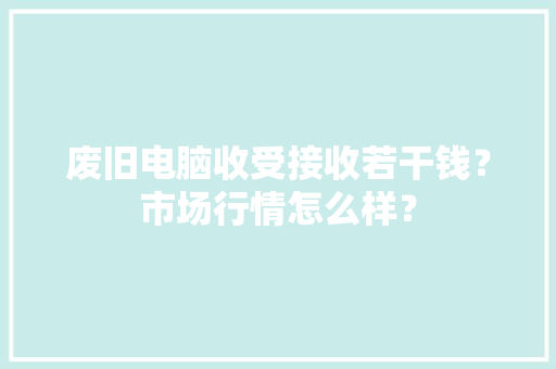 废旧电脑收受接收若干钱？市场行情怎么样？